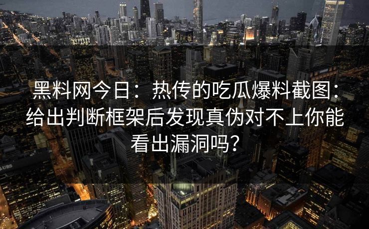 黑料网今日：热传的吃瓜爆料截图：给出判断框架后发现真伪对不上你能看出漏洞吗？