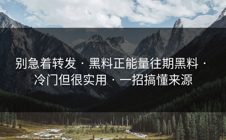 别急着转发 · 黑料正能量往期黑料 · 冷门但很实用 · 一招搞懂来源