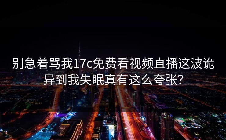 别急着骂我17c免费看视频直播这波诡异到我失眠真有这么夸张？