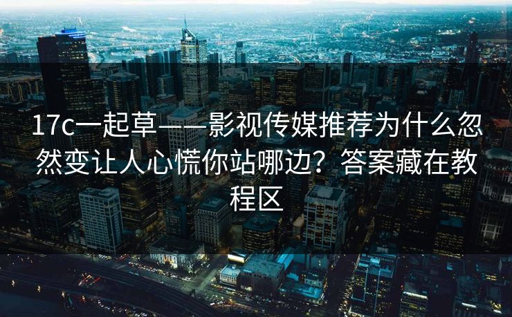 17c一起草——影视传媒推荐为什么忽然变让人心慌你站哪边？答案藏在教程区
