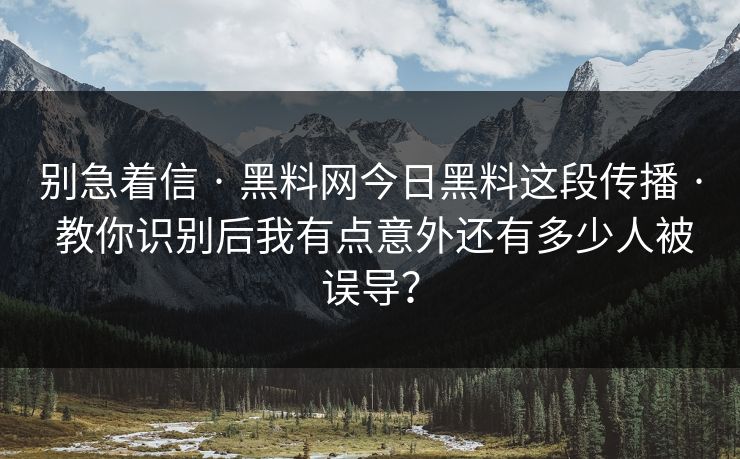 别急着信 · 黑料网今日黑料这段传播 · 教你识别后我有点意外还有多少人被误导？