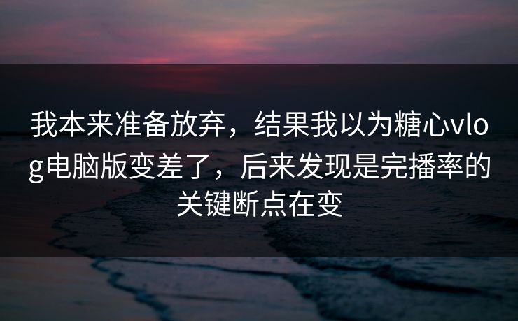 我本来准备放弃，结果我以为糖心vlog电脑版变差了，后来发现是完播率的关键断点在变