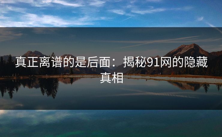 真正离谱的是后面：揭秘91网的隐藏真相