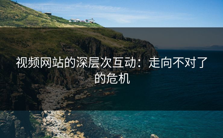视频网站的深层次互动：走向不对了的危机