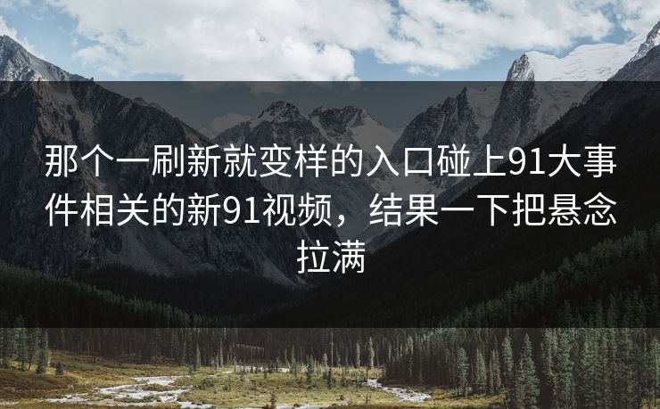 那个一刷新就变样的入口碰上91大事件相关的新91视频，结果一下把悬念拉满