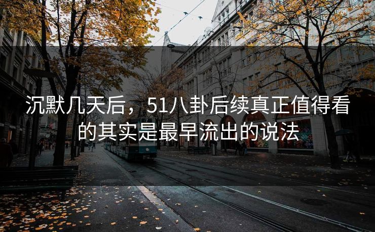 沉默几天后，51八卦后续真正值得看的其实是最早流出的说法