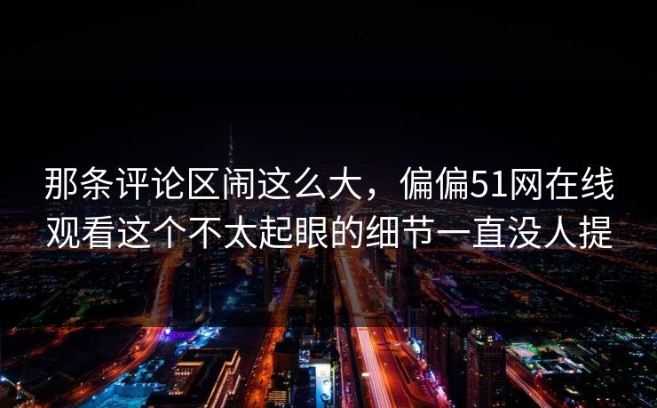 那条评论区闹这么大，偏偏51网在线观看这个不太起眼的细节一直没人提