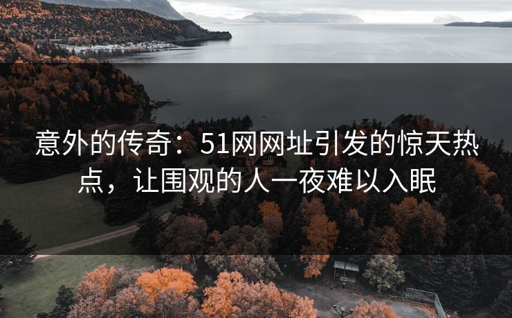 意外的传奇：51网网址引发的惊天热点，让围观的人一夜难以入眠