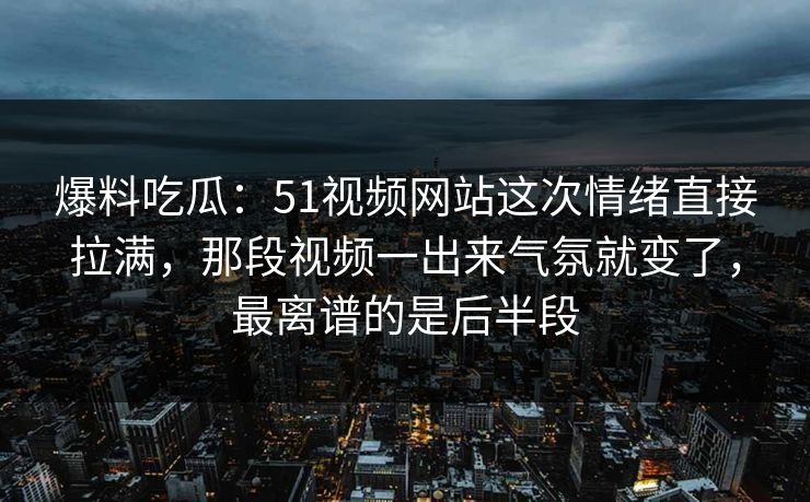 爆料吃瓜：51视频网站这次情绪直接拉满，那段视频一出来气氛就变了，最离谱的是后半段