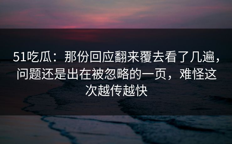 51吃瓜：那份回应翻来覆去看了几遍，问题还是出在被忽略的一页，难怪这次越传越快